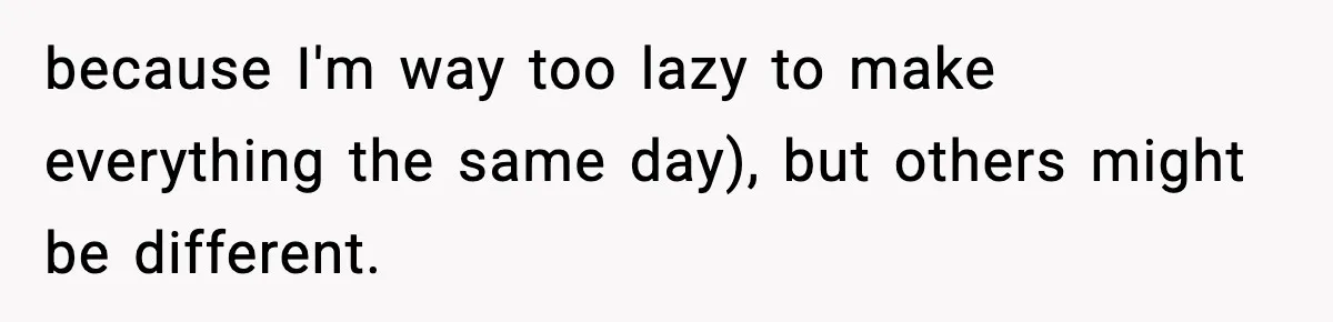 Woman Faces Backlash For Serving Smaller Portions After Guest Overeats And Strains Her Budget because I'm way too lazy to make everything the same day), but others might be different.