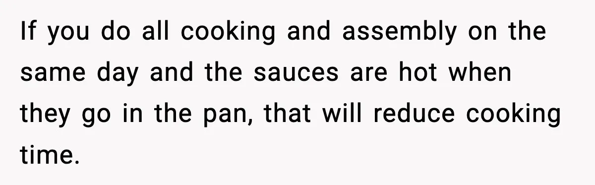 Woman Faces Backlash For Serving Smaller Portions After Guest Overeats And Strains Her Budget If you do all cooking and assembly on the same day and the sauces are hot when they go in the pan, that will reduce cooking time.