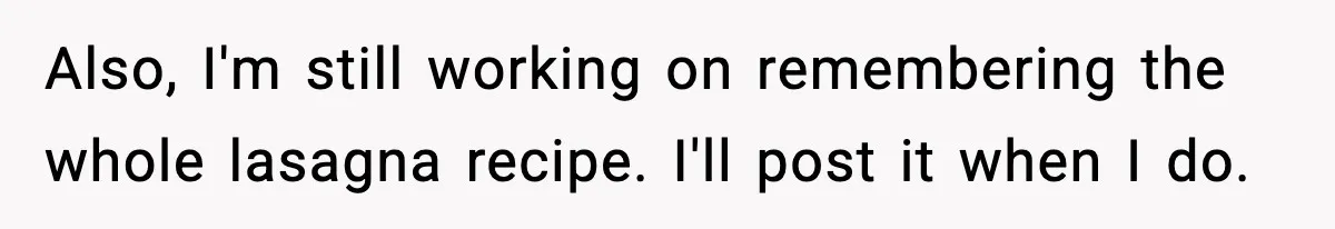 Woman Faces Backlash For Serving Smaller Portions After Guest Overeats And Strains Her Budget Also, I'm still working on remembering the whole lasagna recipe. I'll post it when I do.