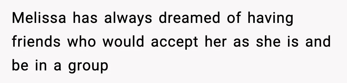 Woman Faces Backlash For Serving Smaller Portions After Guest Overeats And Strains Her Budget Melissa has always dreamed of having friends who would accept her as she is and be in a group