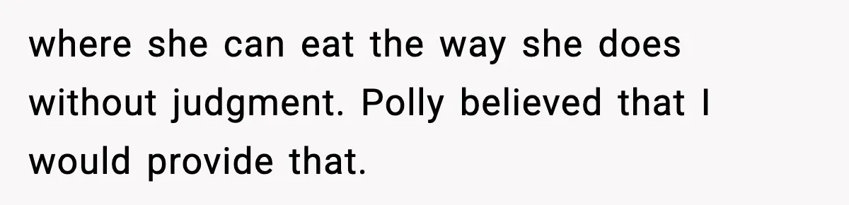 Woman Faces Backlash For Serving Smaller Portions After Guest Overeats And Strains Her Budget where she can eat the way she does without judgment. Polly believed that I would provide that.