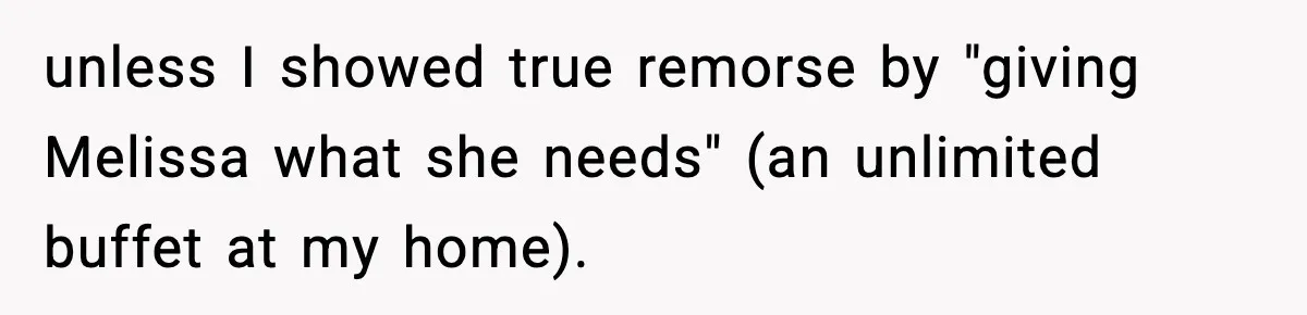 Woman Faces Backlash For Serving Smaller Portions After Guest Overeats And Strains Her Budget unless I showed true remorse by "giving Melissa what she needs" (an unlimited buffet at my home).