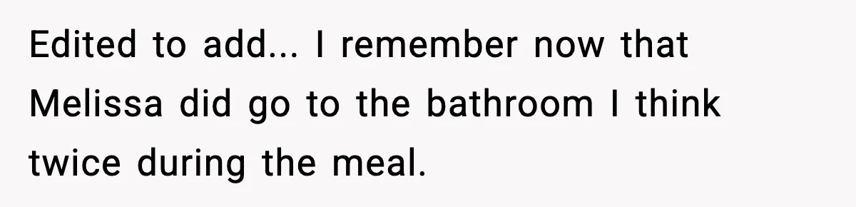 Woman Faces Backlash For Serving Smaller Portions After Guest Overeats And Strains Her Budget Edited to add... I remember now that Melissa did go to the bathroom I think twice during the meal.