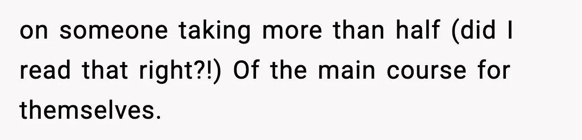 Woman Faces Backlash For Serving Smaller Portions After Guest Overeats And Strains Her Budget on someone taking more than half (did I read that right?!) Of the main course for themselves.
