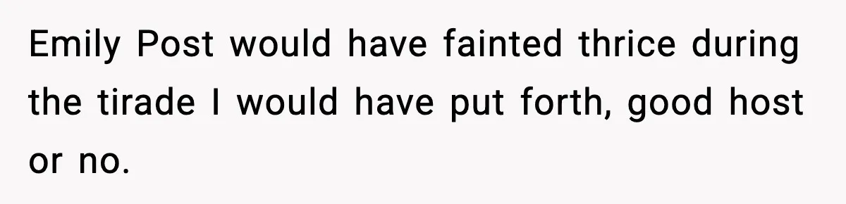 Woman Faces Backlash For Serving Smaller Portions After Guest Overeats And Strains Her Budget Emily Post would have fainted thrice during the tirade I would have put forth, good host or no.