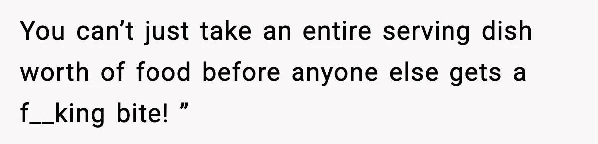 Woman Faces Backlash For Serving Smaller Portions After Guest Overeats And Strains Her Budget You can’t just take an entire serving dish worth of food before anyone else gets a f__king bite! ”