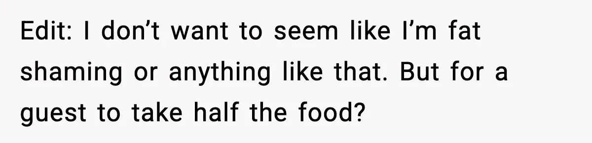 Woman Faces Backlash For Serving Smaller Portions After Guest Overeats And Strains Her Budget Edit: I don’t want to seem like I’m fat shaming or anything like that. But for a guest to take half the food?