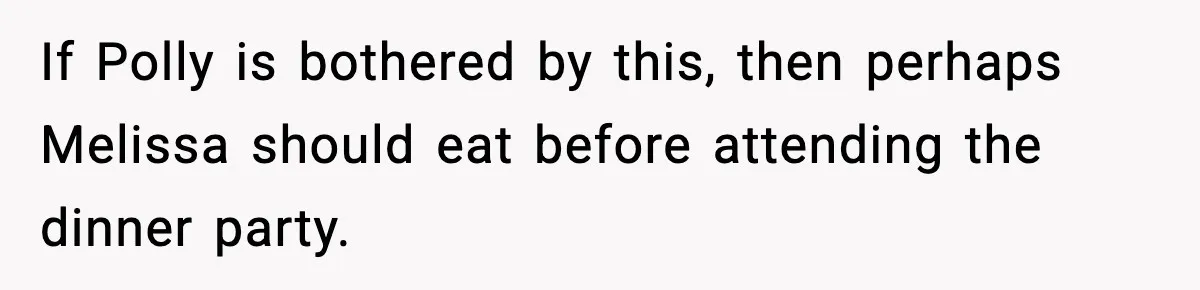 Woman Faces Backlash For Serving Smaller Portions After Guest Overeats And Strains Her Budget If Polly is bothered by this, then perhaps Melissa should eat before attending the dinner party.