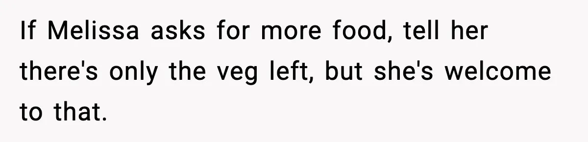 Woman Faces Backlash For Serving Smaller Portions After Guest Overeats And Strains Her Budget If Melissa asks for more food, tell her there's only the veg left, but she's welcome to that.