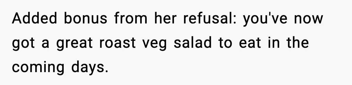 Woman Faces Backlash For Serving Smaller Portions After Guest Overeats And Strains Her Budget Added bonus from her refusal: you've now got a great roast veg salad to eat in the coming days.