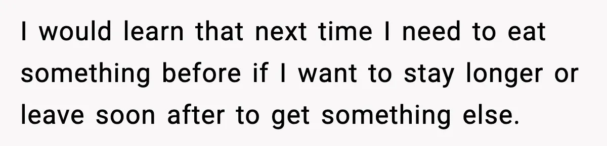 Woman Faces Backlash For Serving Smaller Portions After Guest Overeats And Strains Her Budget I would learn that next time I need to eat something before if I want to stay longer or leave soon after to get something else.