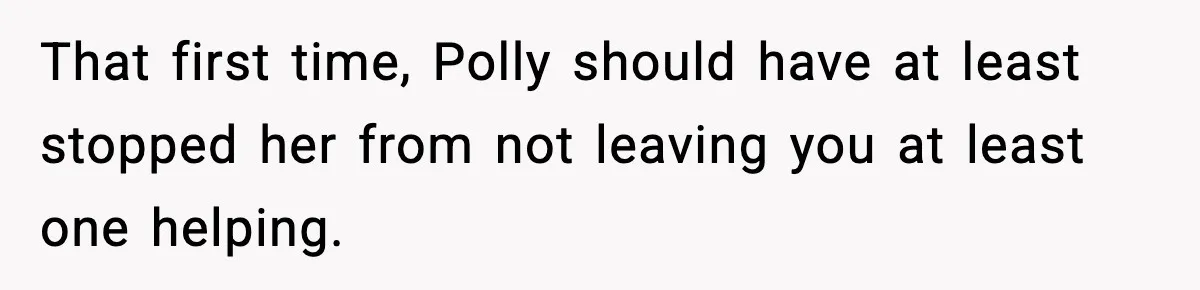 Woman Faces Backlash For Serving Smaller Portions After Guest Overeats And Strains Her Budget That first time, Polly should have at least stopped her from not leaving you at least one helping.