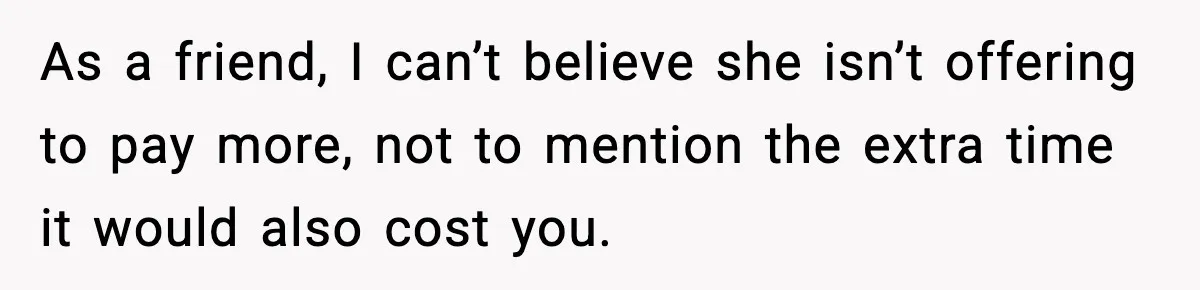 Woman Faces Backlash For Serving Smaller Portions After Guest Overeats And Strains Her Budget As a friend, I can’t believe she isn’t offering to pay more, not to mention the extra time it would also cost you.