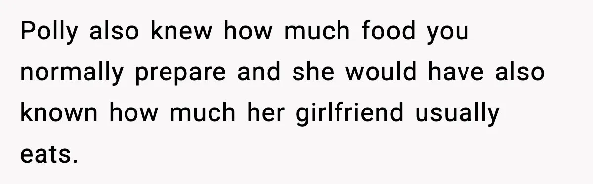 Woman Faces Backlash For Serving Smaller Portions After Guest Overeats And Strains Her Budget Polly also knew how much food you normally prepare and she would have also known how much her girlfriend usually eats.