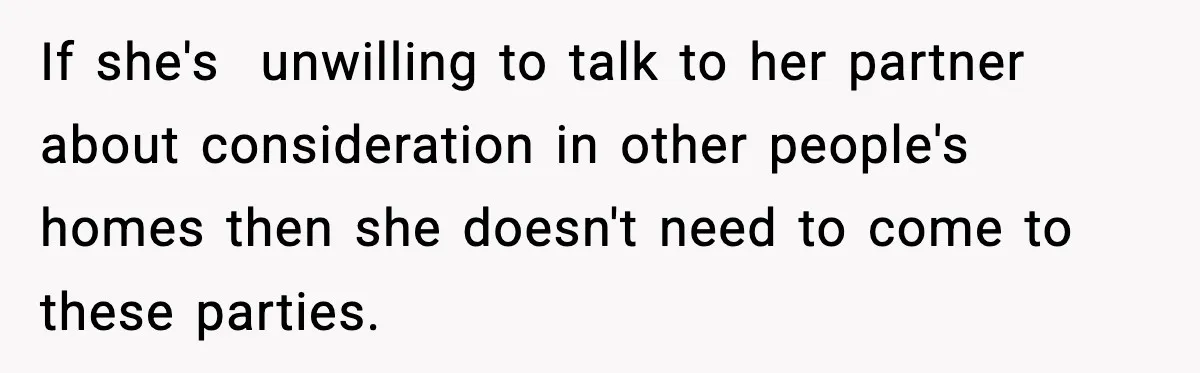 Woman Faces Backlash For Serving Smaller Portions After Guest Overeats And Strains Her Budget If she's unwilling to talk to her partner about consideration in other people's homes then she doesn't need to come to these parties.