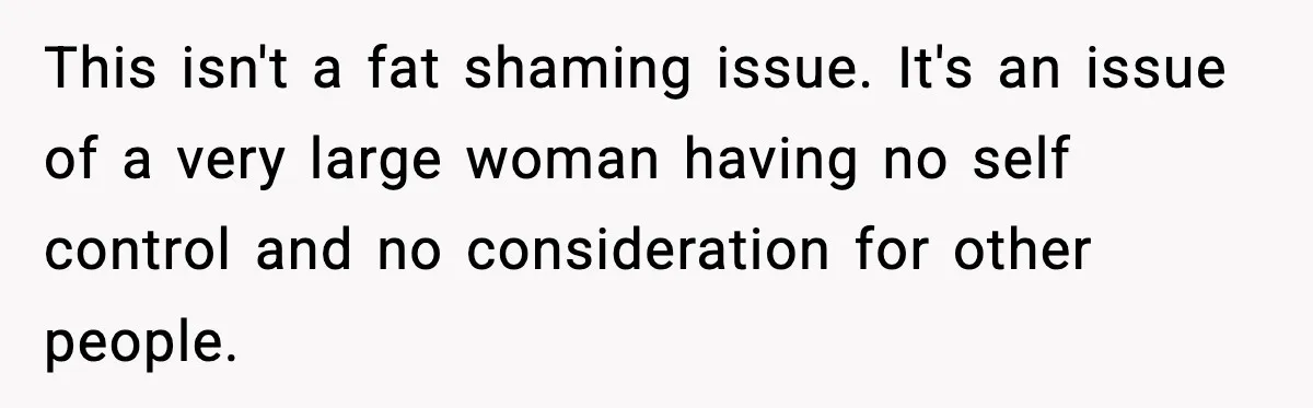 Woman Faces Backlash For Serving Smaller Portions After Guest Overeats And Strains Her Budget This isn't a fat shaming issue. It's an issue of a very large woman having no self control and no consideration for other people.