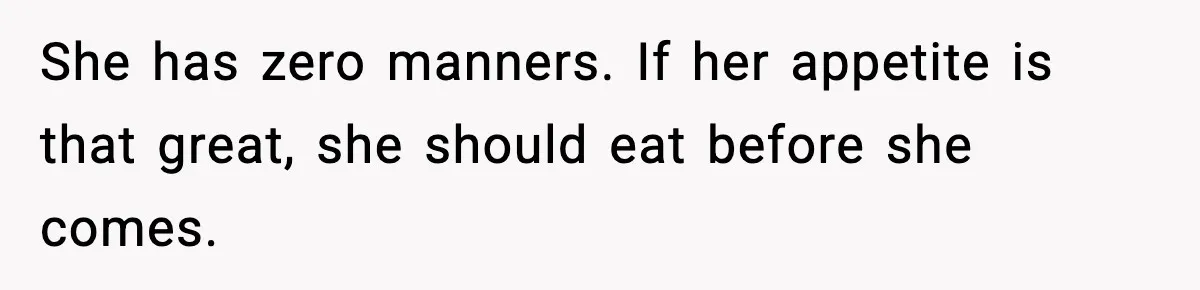 Woman Faces Backlash For Serving Smaller Portions After Guest Overeats And Strains Her Budget She has zero manners. If her appetite is that great, she should eat before she comes.
