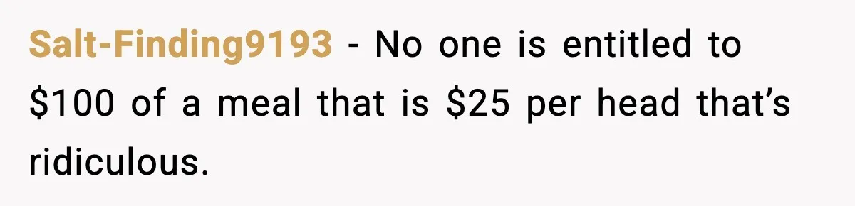 Woman Faces Backlash For Serving Smaller Portions After Guest Overeats And Strains Her Budget Salt-Finding9193 − No one is entitled to $100 of a meal that is $25 per head that’s ridiculous.