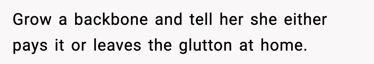 Woman Faces Backlash For Serving Smaller Portions After Guest Overeats And Strains Her Budget Grow a backbone and tell her she either pays it or leaves the glutton at home.
