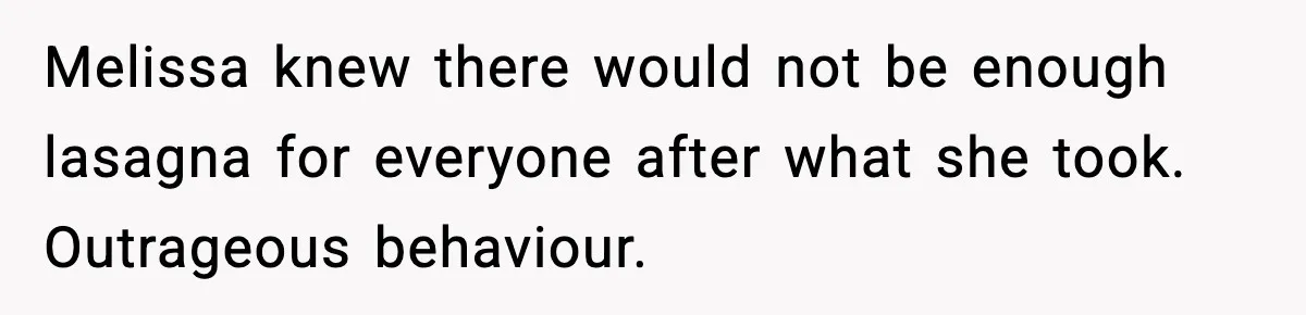 Woman Faces Backlash For Serving Smaller Portions After Guest Overeats And Strains Her Budget Melissa knew there would not be enough lasagna for everyone after what she took. Outrageous behaviour.