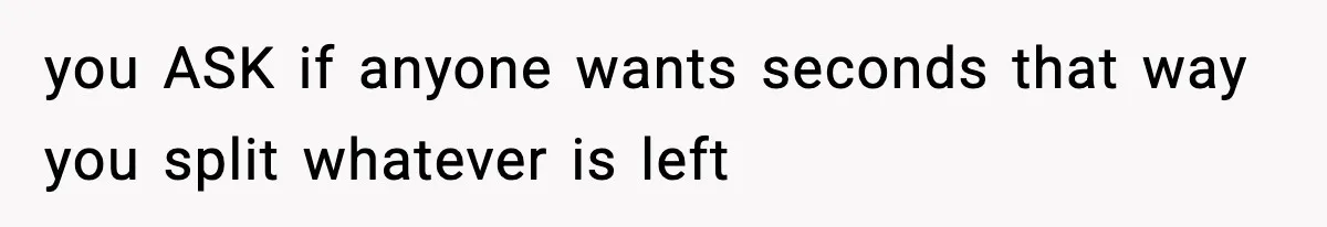 Woman Faces Backlash For Serving Smaller Portions After Guest Overeats And Strains Her Budget you ASK if anyone wants seconds that way you split whatever is left