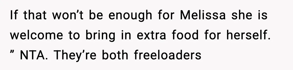 Woman Faces Backlash For Serving Smaller Portions After Guest Overeats And Strains Her Budget If that won’t be enough for Melissa she is welcome to bring in extra food for herself. ” NTA. They’re both freeloaders