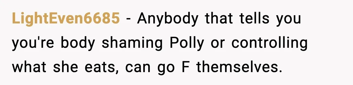 Woman Faces Backlash For Serving Smaller Portions After Guest Overeats And Strains Her Budget LightEven6685 − Anybody that tells you you're body shaming Polly or controlling what she eats, can go F themselves.