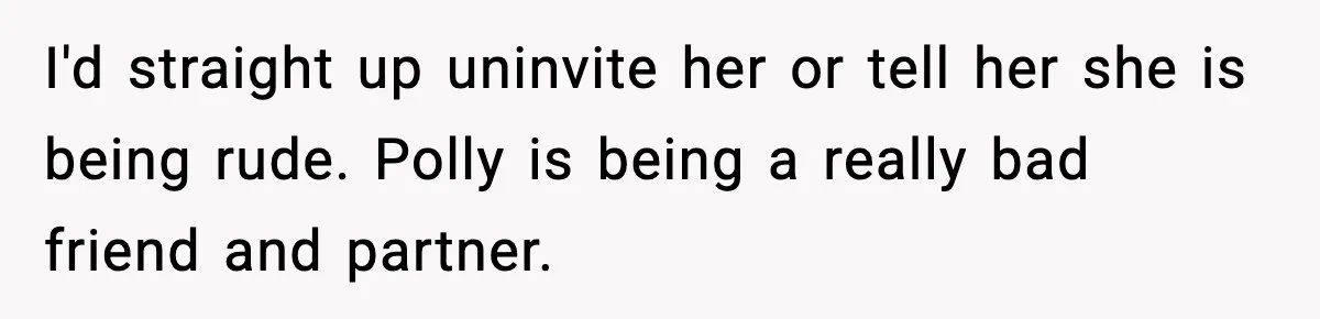 Woman Faces Backlash For Serving Smaller Portions After Guest Overeats And Strains Her Budget I'd straight up uninvite her or tell her she is being rude. Polly is being a really bad friend and partner.