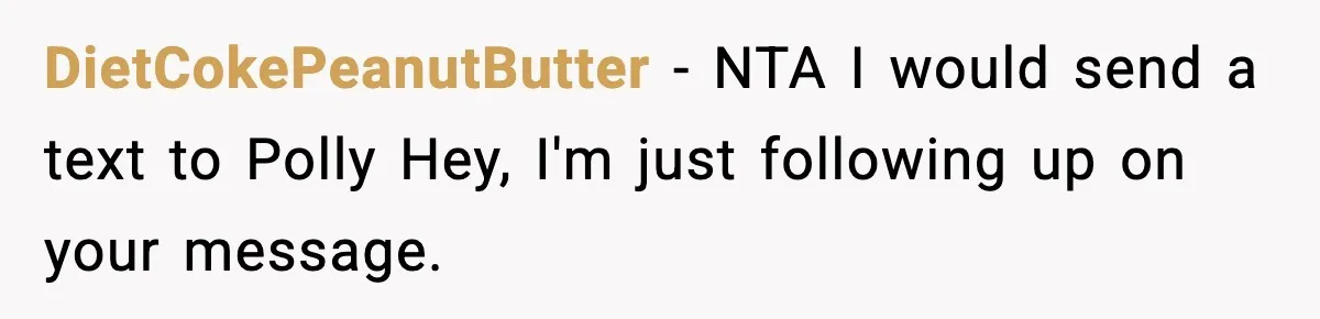 Woman Faces Backlash For Serving Smaller Portions After Guest Overeats And Strains Her Budget DietCokePeanutButter − NTA I would send a text to Polly Hey, I'm just following up on your message.
