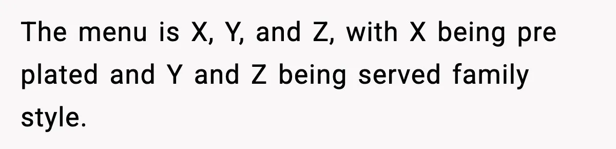 Woman Faces Backlash For Serving Smaller Portions After Guest Overeats And Strains Her Budget The menu is X, Y, and Z, with X being pre plated and Y and Z being served family style.