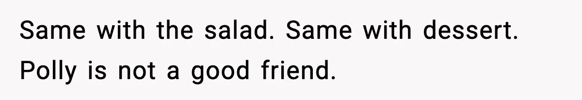 Woman Faces Backlash For Serving Smaller Portions After Guest Overeats And Strains Her Budget Same with the salad. Same with dessert. Polly is not a good friend.