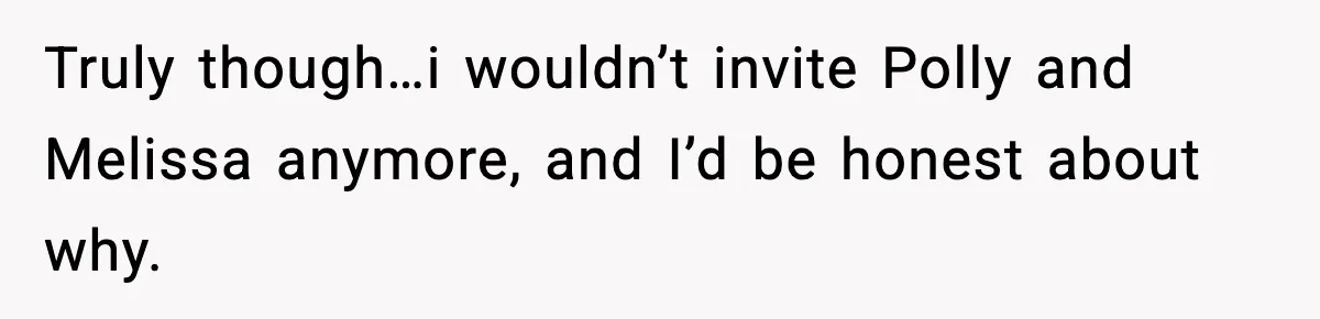 Woman Faces Backlash For Serving Smaller Portions After Guest Overeats And Strains Her Budget Truly though…i wouldn’t invite Polly and Melissa anymore, and I’d be honest about why.