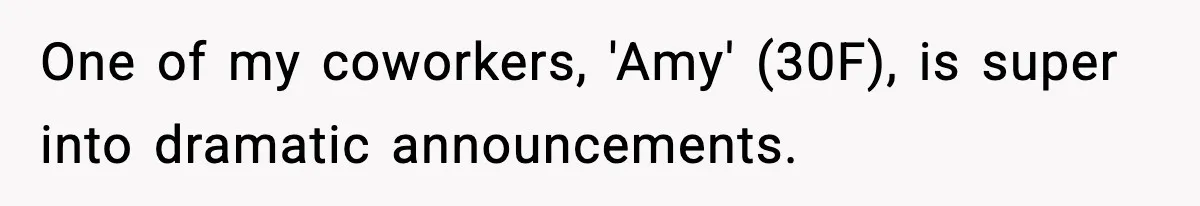One of my coworkers, 'Amy' (30F), is super into dramatic announcements.