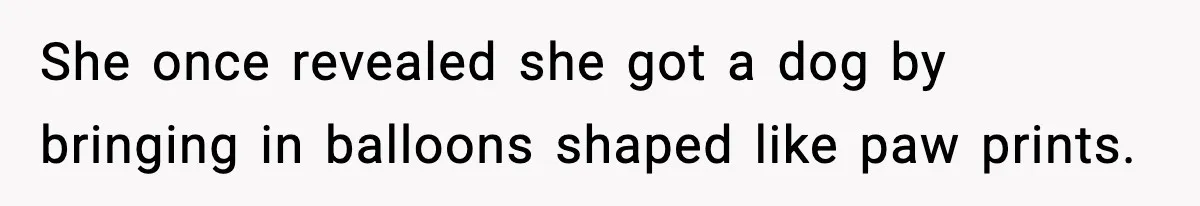 She once revealed she got a dog by bringing in balloons shaped like paw prints.