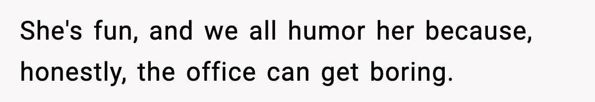 She's fun, and we all humor her because, honestly, the office can get boring.