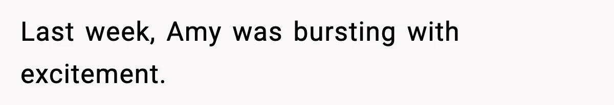 Last week, Amy was bursting with excitement.