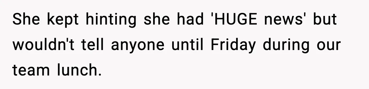 She kept hinting she had 'HUGE news' but wouldn't tell anyone until Friday during our team lunch.