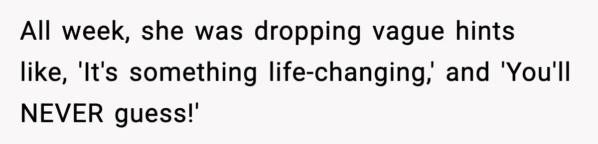 All week, she was dropping vague hints like, 'It's something life-changing,' and 'You'll NEVER guess!'