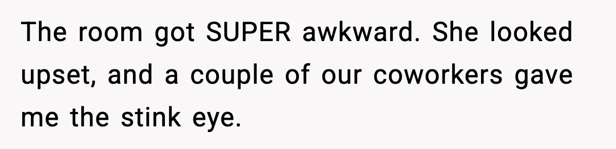 The room got SUPER awkward. She looked upset, and a couple of our coworkers gave me the stink eye.