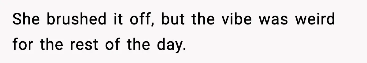 She brushed it off, but the vibe was weird for the rest of the day.