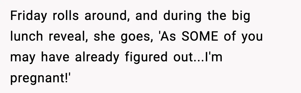 Friday rolls around, and during the big lunch reveal, she goes, 'As SOME of you may have already figured out...I'm pregnant!'