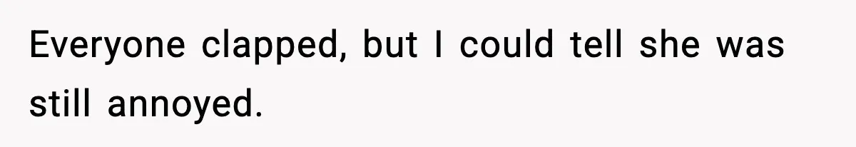 Everyone clapped, but I could tell she was still annoyed.