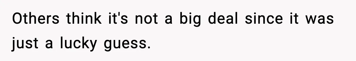 Others think it's not a big deal since it was just a lucky guess.