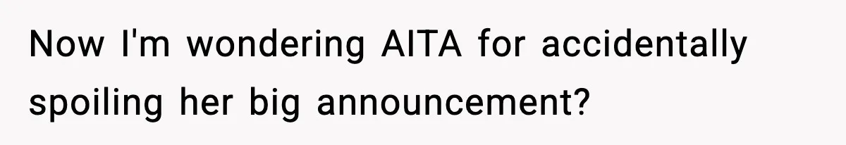 Now I'm wondering AITA for accidentally spoiling her big announcement?