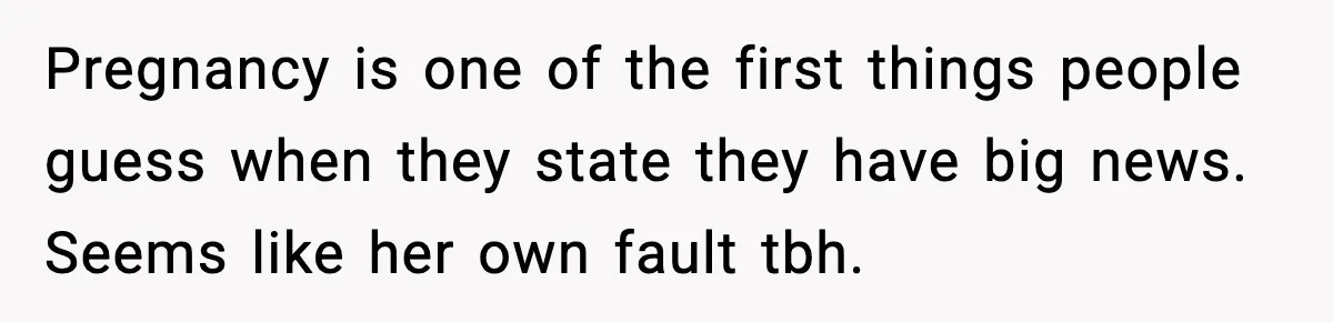 Pregnancy is one of the first things people guess when they state they have big news. Seems like her own fault tbh.