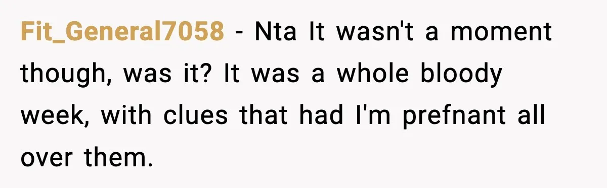 Fit_General7058 − Nta It wasn't a moment though, was it? It was a whole bloody week, with clues that had I'm prefnant all over them.