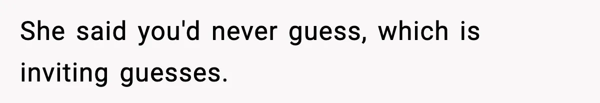 She said you'd never guess, which is inviting guesses.