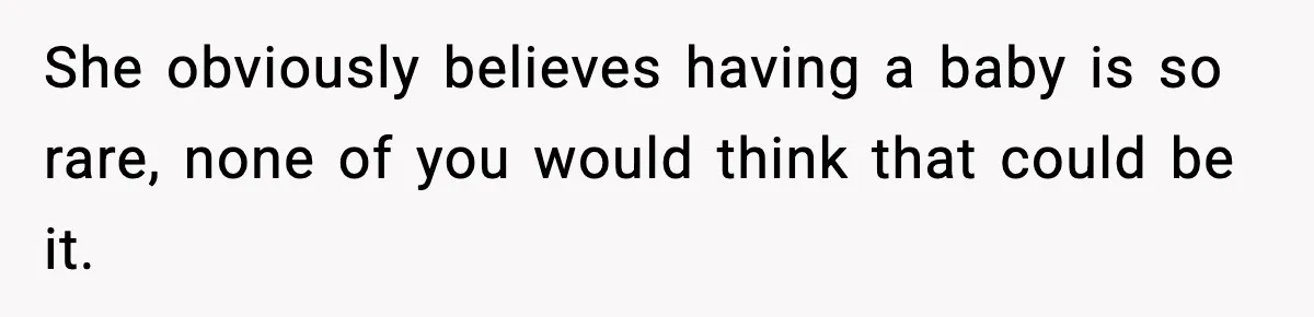 She obviously believes having a baby is so rare, none of you would think that could be it.
