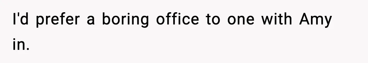 I'd prefer a boring office to one with Amy in.