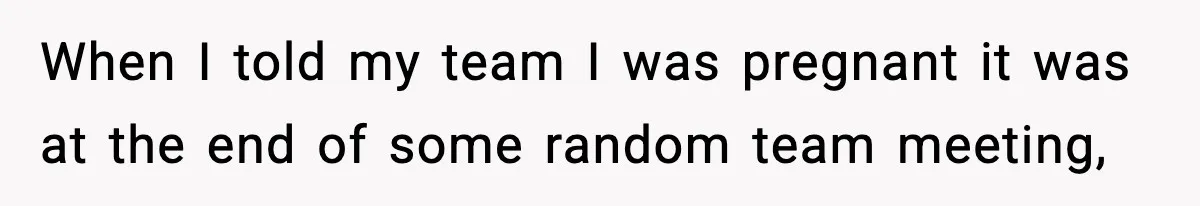 When I told my team I was pregnant it was at the end of some random team meeting,